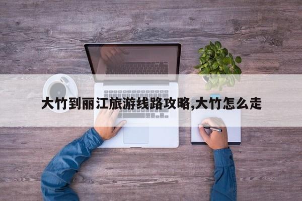 大竹到丽江旅游线路攻略,大竹怎么走 第1张