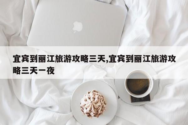 宜宾到丽江旅游攻略三天,宜宾到丽江旅游攻略三天一夜 第1张