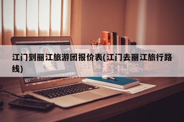 江门到丽江旅游团报价表(江门去丽江旅行路线) 第1张