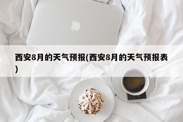 西安8月的天气预报(西安8月的天气预报表)
