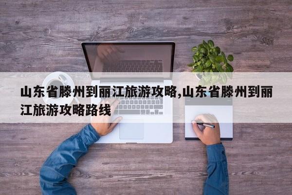 山东省滕州到丽江旅游攻略,山东省滕州到丽江旅游攻略路线 第1张
