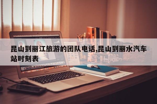 昆山到丽江旅游的团队电话,昆山到丽水汽车站时刻表