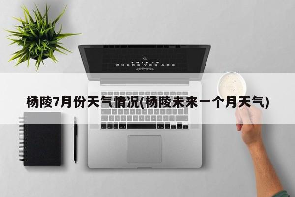 杨陵7月份天气情况(杨陵未来一个月天气) 第1张