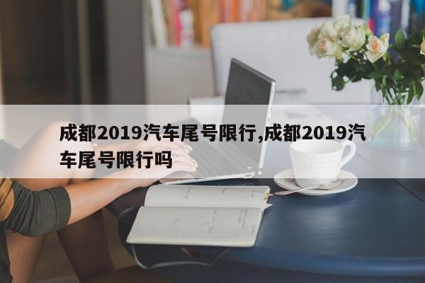 成都2019汽车尾号限行,成都2019汽车尾号限行吗