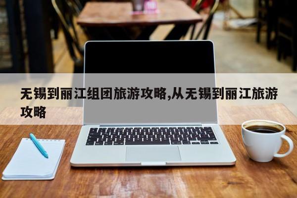 无锡到丽江组团旅游攻略,从无锡到丽江旅游攻略 第1张
