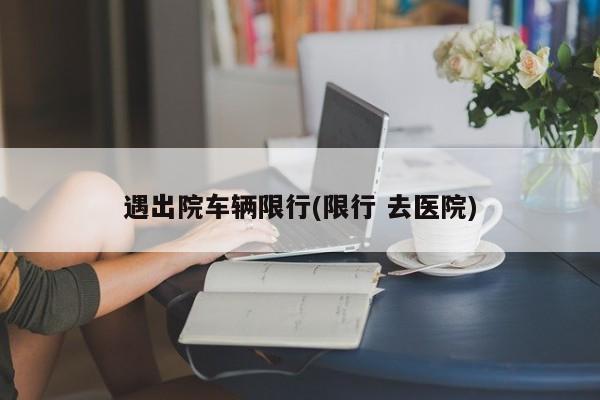 遇出院车辆限行(限行 去医院) 第1张