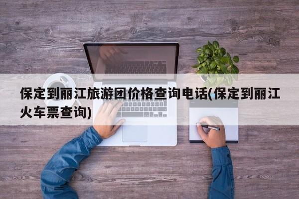 保定到丽江旅游团价格查询电话(保定到丽江火车票查询)