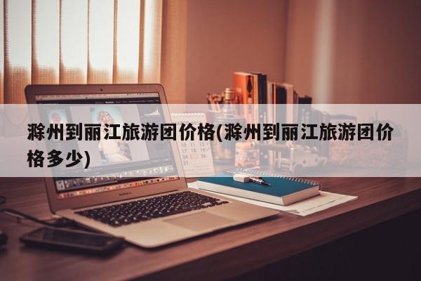 滁州到丽江旅游团价格(滁州到丽江旅游团价格多少) 第1张
