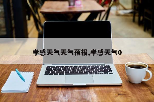 孝感天气天气预报,孝感天气0