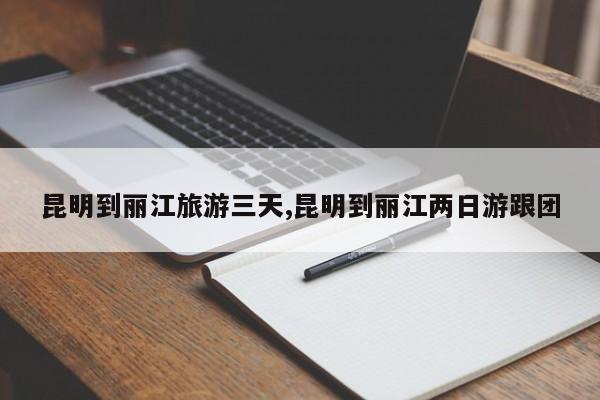 昆明到丽江旅游三天,昆明到丽江两日游跟团 第1张