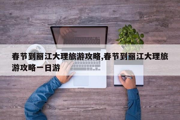 春节到丽江大理旅游攻略,春节到丽江大理旅游攻略一日游 第1张