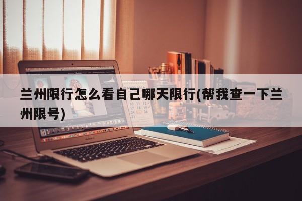兰州限行怎么看自己哪天限行(帮我查一下兰州限号) 第1张