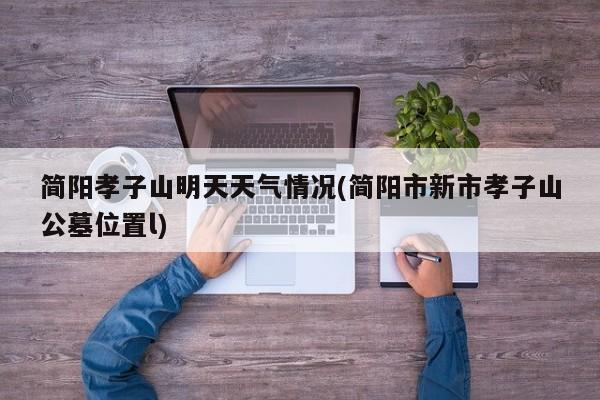 简阳孝子山明天天气情况(简阳市新市孝子山公墓位置l)
