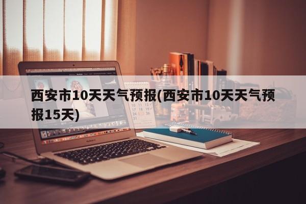 西安市10天天气预报(西安市10天天气预报15天)