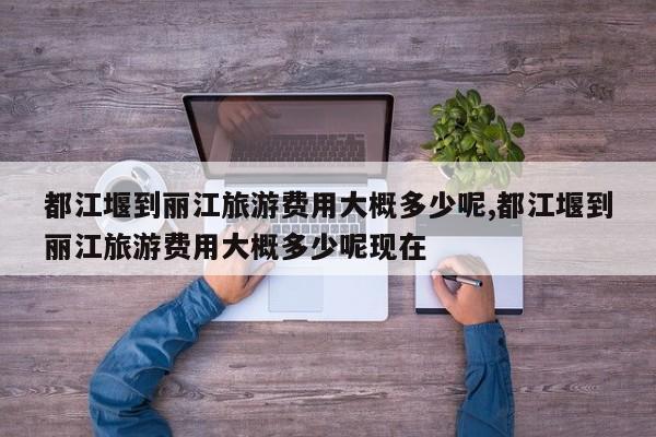 都江堰到丽江旅游费用大概多少呢,都江堰到丽江旅游费用大概多少呢现在 第1张
