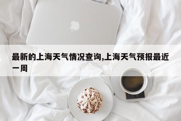 最新的上海天气情况查询,上海天气预报最近一周