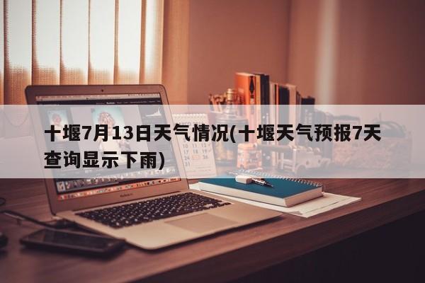 十堰7月13日天气情况(十堰天气预报7天查询显示下雨)