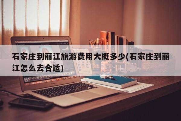 石家庄到丽江旅游费用大概多少(石家庄到丽江怎么去合适) 第1张