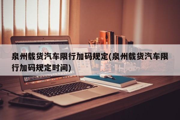 泉州载货汽车限行加码规定(泉州载货汽车限行加码规定时间) 第1张