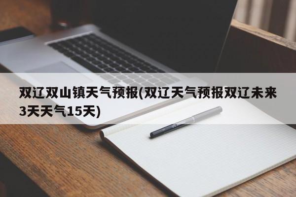双辽双山镇天气预报(双辽天气预报双辽未来3天天气15天)