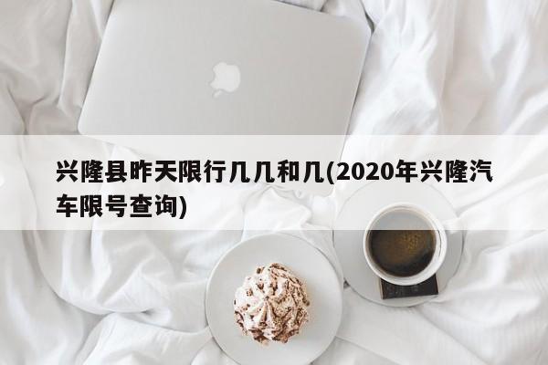 兴隆县昨天限行几几和几(2020年兴隆汽车限号查询) 第1张