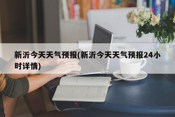 新沂今天天气预报(新沂今天天气预报24小时详情)