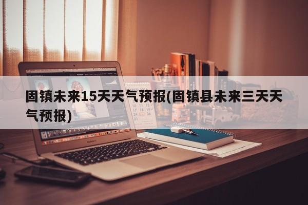 固镇未来15天天气预报(固镇县未来三天天气预报)