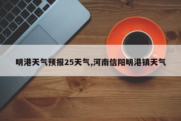 明港天气预报25天气,河南信阳明港镇天气