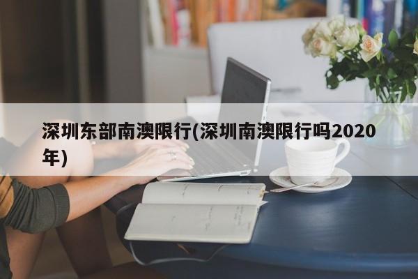 深圳东部南澳限行(深圳南澳限行吗2020年) 第1张