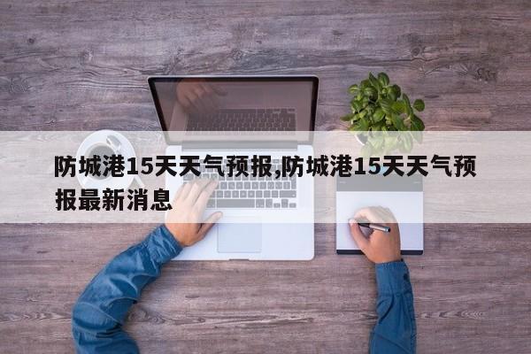 防城港15天天气预报,防城港15天天气预报最新消息
