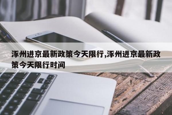 涿州进京最新政策今天限行,涿州进京最新政策今天限行时间 第1张
