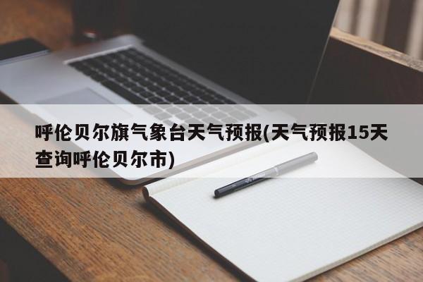 呼伦贝尔旗气象台天气预报(天气预报15天查询呼伦贝尔市)
