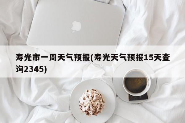 寿光市一周天气预报(寿光天气预报15天查询2345)