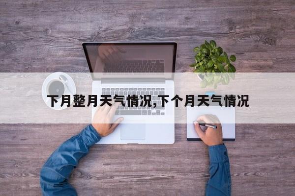 下月整月天气情况,下个月天气情况