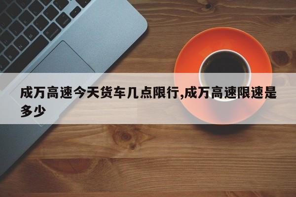 成万高速今天货车几点限行,成万高速限速是多少 第1张
