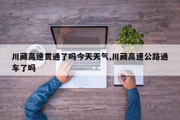 川藏高速贯通了吗今天天气,川藏高速公路通车了吗