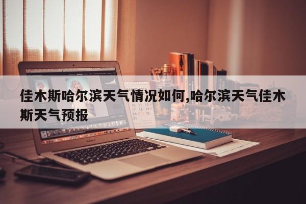 佳木斯哈尔滨天气情况如何,哈尔滨天气佳木斯天气预报