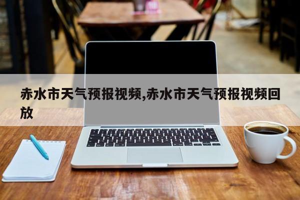 赤水市天气预报视频,赤水市天气预报视频回放