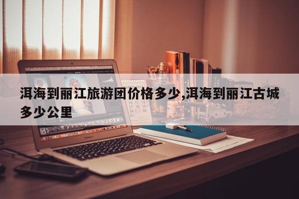 洱海到丽江旅游团价格多少,洱海到丽江古城多少公里 第1张