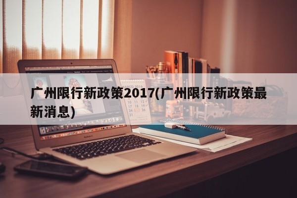 广州限行新政策2017(广州限行新政策最新消息) 第1张