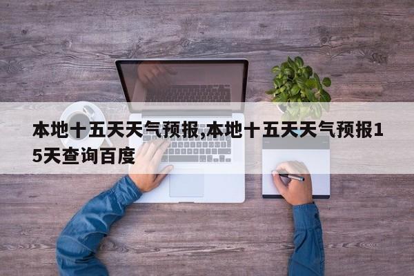 本地十五天天气预报,本地十五天天气预报15天查询百度