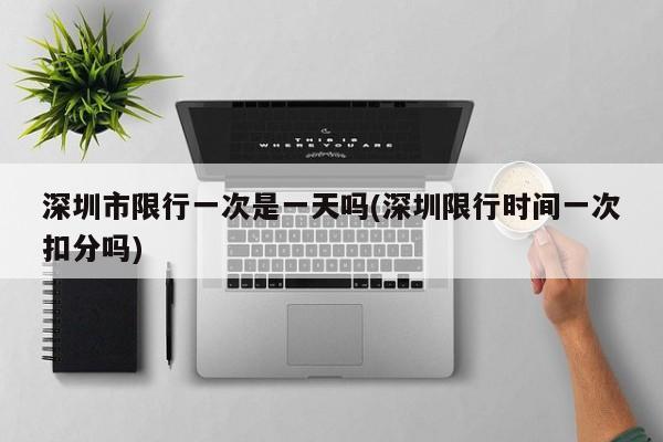 深圳市限行一次是一天吗(深圳限行时间一次扣分吗) 第1张