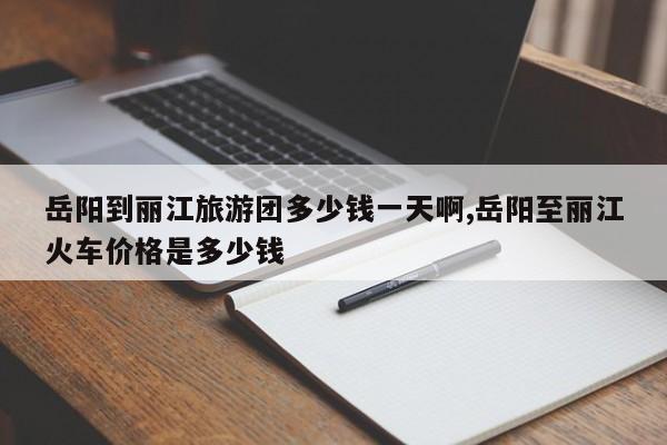 岳阳到丽江旅游团多少钱一天啊,岳阳至丽江火车价格是多少钱 第1张