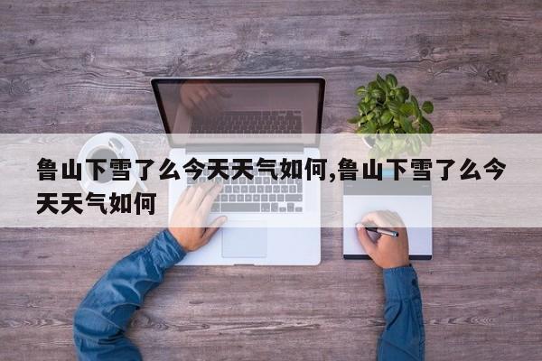 鲁山下雪了么今天天气如何,鲁山下雪了么今天天气如何 第1张