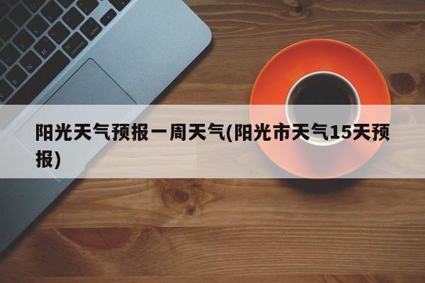 阳光天气预报一周天气(阳光市天气15天预报)