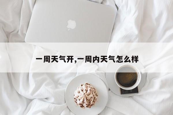 一周天气开,一周内天气怎么样