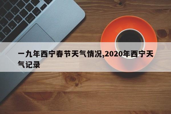 一九年西宁春节天气情况,2020年西宁天气记录