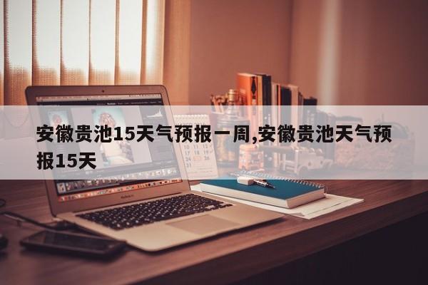 安徽贵池15天气预报一周,安徽贵池天气预报15天