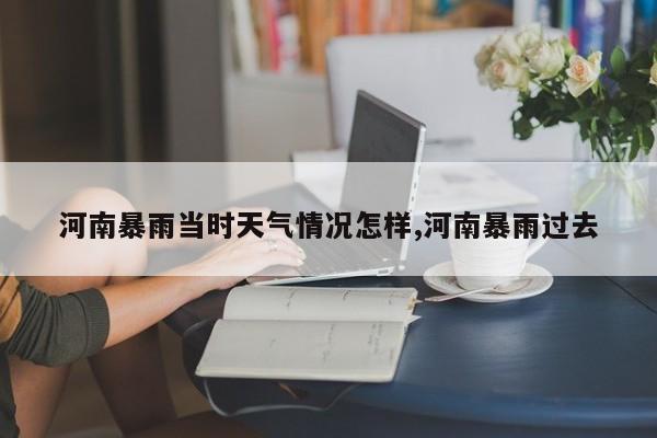 河南暴雨当时天气情况怎样,河南暴雨过去