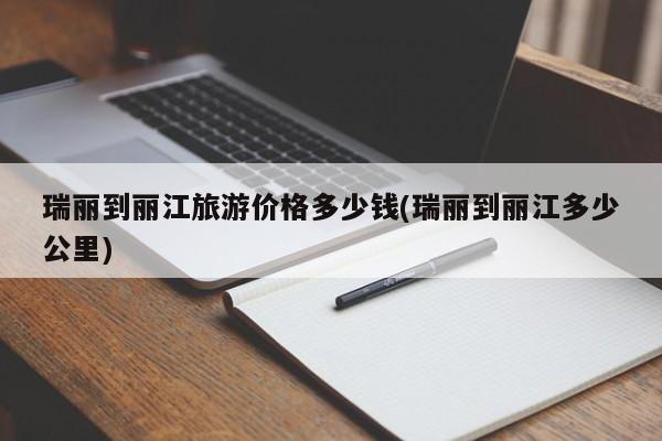 瑞丽到丽江旅游价格多少钱(瑞丽到丽江多少公里)